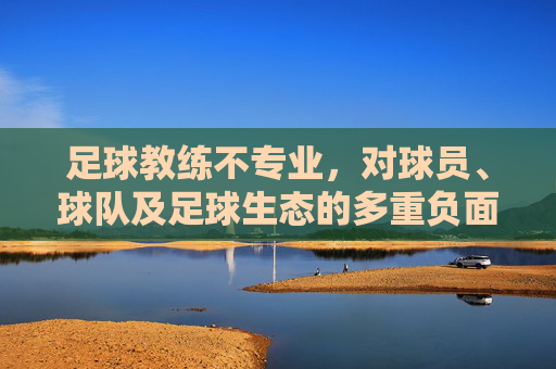 足球教练不专业,对球员、球队及足球生态的多重负面影响