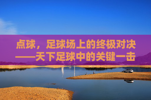 点球，足球场上的终极对决——天下足球中的关键一击