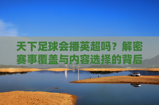天下足球会播英超吗？解密赛事覆盖与内容选择的背后逻辑，天下足球会播英超吗？解密赛事覆盖与内容选择的背后逻辑