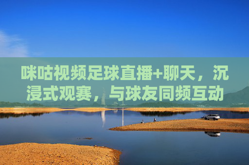 咪咕视频足球直播+聊天，沉浸式观赛，与球友同频互动的狂欢