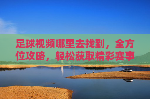 足球视频哪里去找到，全方位攻略，轻松获取精彩赛事