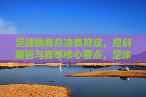 足球联赛总决赛规定,规则解析与赛事核心要点,足球联赛总决赛,规则解析与赛事核心要点详解