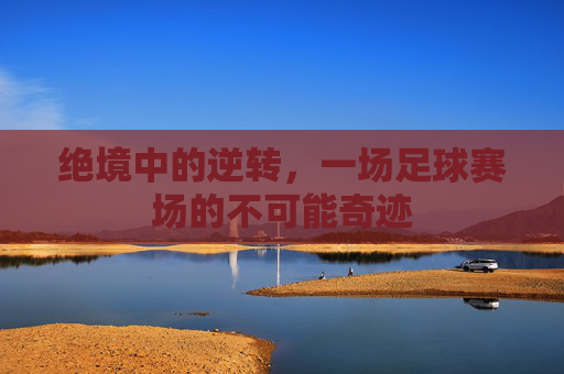绝境中的逆转,一场足球赛场的不可能奇迹