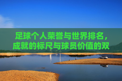 足球个人荣誉与世界排名,成就的标尺与球员价值的双重衡量