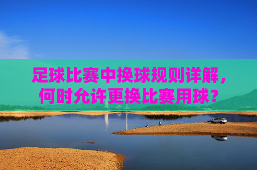 足球比赛中换球规则详解,何时允许更换比赛用球?