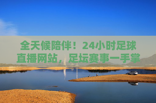 全天候陪伴!24小时足球直播网站,足坛赛事一手掌握,激情时刻永不缺席