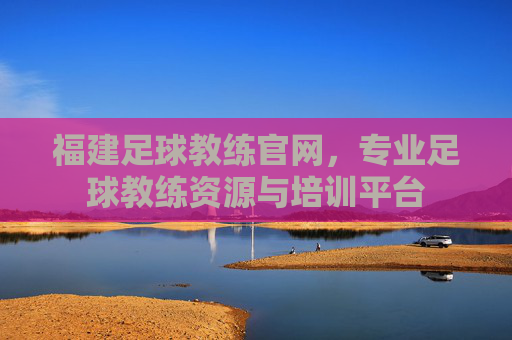 福建足球教练官网，专业足球教练资源与培训平台