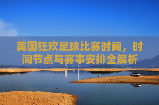 美国狂欢足球比赛时间，时间节点与赛事安排全解析