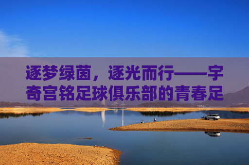 逐梦绿茵,逐光而行——宇奇宫铭足球俱乐部的青春足迹与未来展望