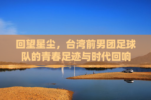 回望星尘,台湾前男团足球队的青春足迹与时代回响