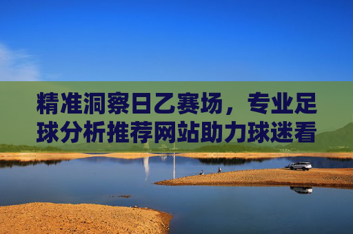 精准洞察日乙赛场,专业足球分析推荐网站助力球迷看球