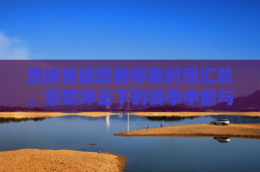 足球各级联赛停赛时间汇总,疫情冲击下的赛季中断与恢复规划