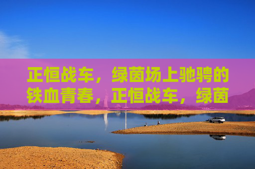 正恒战车,绿茵场上驰骋的铁血青春,正恒战车,绿茵场上驰骋的铁血青春
