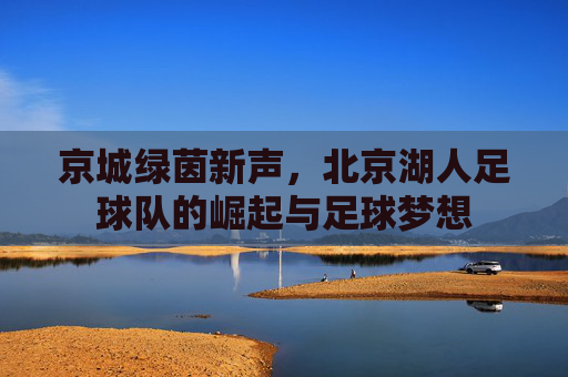 京城绿茵新声,北京湖人足球队的崛起与足球梦想