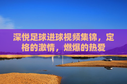 深悦足球进球视频集锦，定格的激情，燃爆的热爱