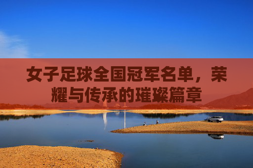 女子足球全国冠军名单，荣耀与传承的璀璨篇章
