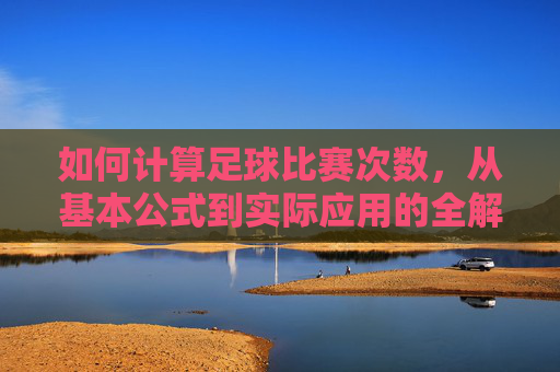 如何计算足球比赛次数,从基本公式到实际应用的全解析