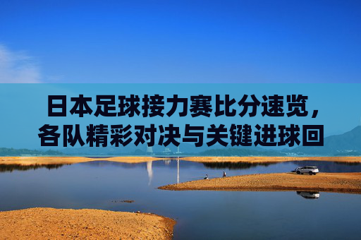 日本足球接力赛比分速览，各队精彩对决与关键进球回顾