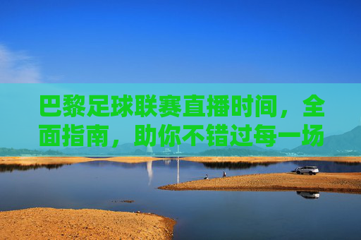 巴黎足球联赛直播时间，全面指南，助你不错过每一场精彩对决，巴黎足球联赛直播时间全面指南，助你不错过每一场精彩对决