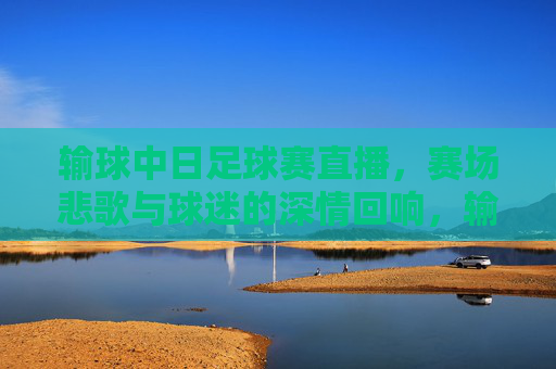 输球中日足球赛直播，赛场悲歌与球迷的深情回响，输球中日足球赛直播，赛场悲歌与球迷深情回响