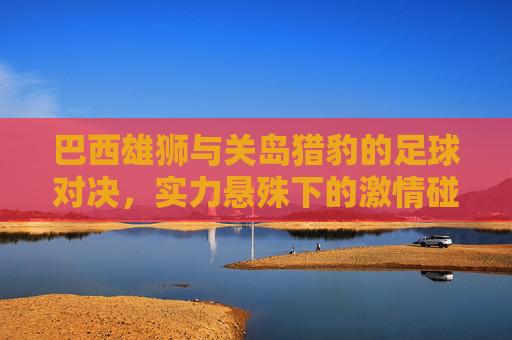 巴西雄狮与关岛猎豹的足球对决，实力悬殊下的激情碰撞