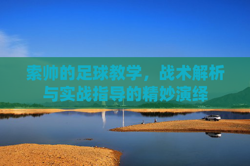 索帅的足球教学,战术解析与实战指导的精妙演绎