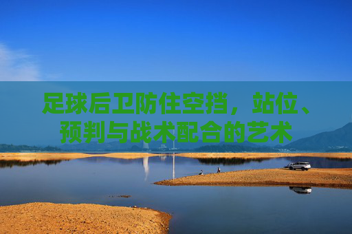 足球后卫防住空挡，站位、预判与战术配合的艺术