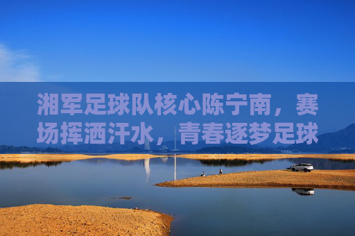 湘军足球队核心陈宁南,赛场挥洒汗水,青春逐梦足球之路