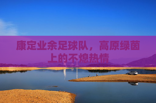 康定业余足球队，高原绿茵上的不熄热情
