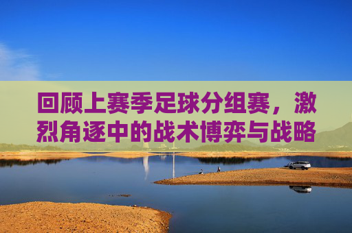 回顾上赛季足球分组赛,激烈角逐中的战术博弈与战略布局