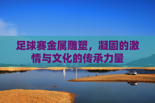 足球赛金属雕塑，凝固的激情与文化的传承力量