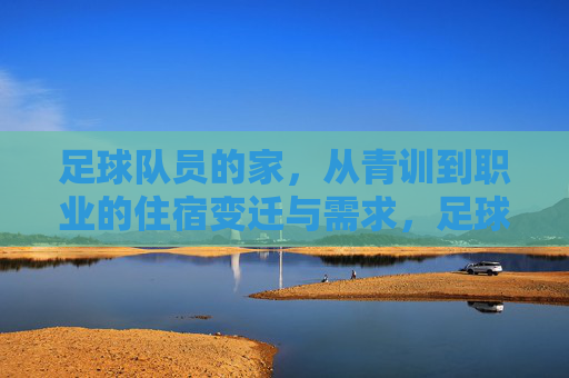 足球队员的家,从青训到职业的住宿变迁与需求,足球队员的住宿变迁,从青训到职业的演变与需求