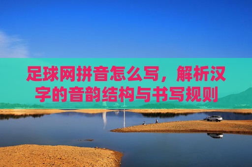 足球网拼音怎么写,解析汉字的音韵结构与书写规则