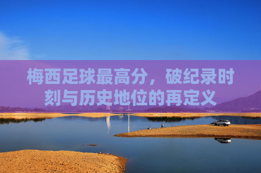 梅西足球最高分,破纪录时刻与历史地位的再定义