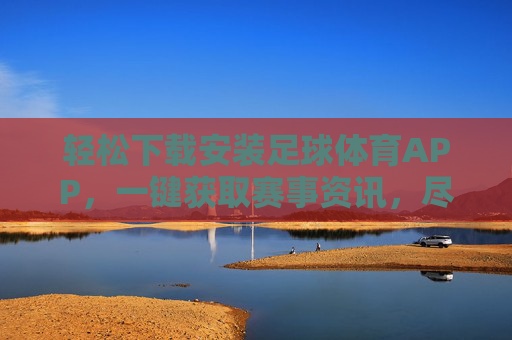 轻松下载安装足球体育APP,一键获取赛事资讯,尽享足球魅力,轻松下载足球体育APP,一键获取赛事资讯,尽享足球魅力