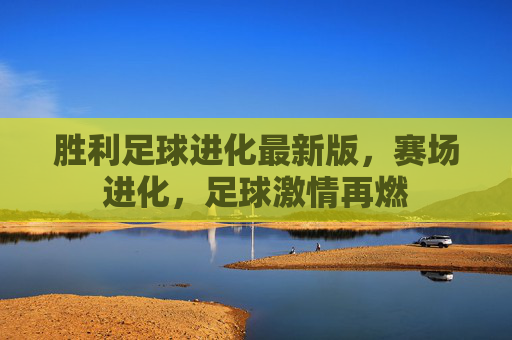 胜利足球进化最新版，赛场进化，足球激情再燃