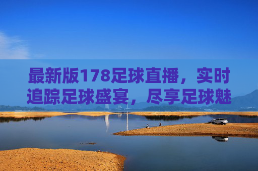 最新版178足球直播，实时追踪足球盛宴，尽享足球魅力的新选择，最新版178足球直播，实时追踪足球盛宴，尽享足球魅力新选择