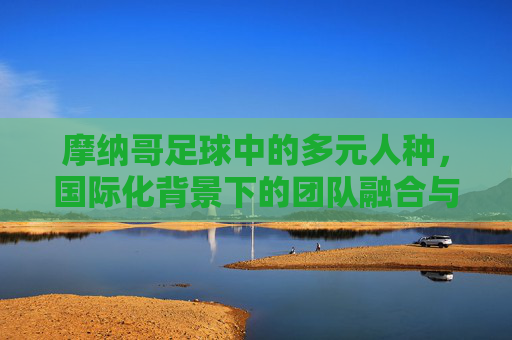 摩纳哥足球中的多元人种,国际化背景下的团队融合与足球特色
