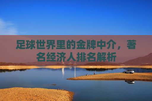 足球世界里的金牌中介，著名经济人排名解析