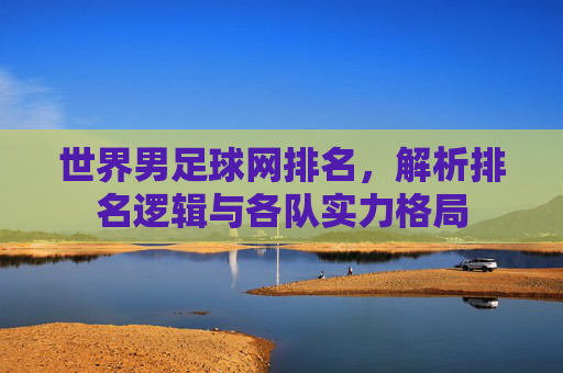 世界男足球网排名,解析排名逻辑与各队实力格局