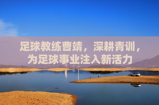 足球教练曹靖，深耕青训，为足球事业注入新活力