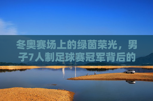 冬奥赛场上的绿茵荣光，男子7人制足球赛冠军背后的故事与时代印记，冬奥赛场上的绿茵荣光，男子7人制足球冠军背后的故事与时代印记