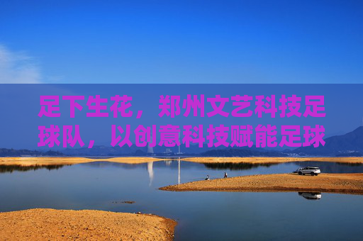 足下生花,郑州文艺科技足球队,以创意科技赋能足球文化新篇章