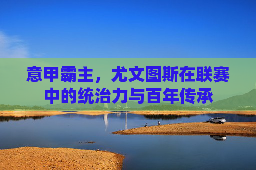 意甲霸主,尤文图斯在联赛中的统治力与百年传承