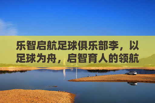 乐智启航足球俱乐部李，以足球为舟，启智育人的领航者