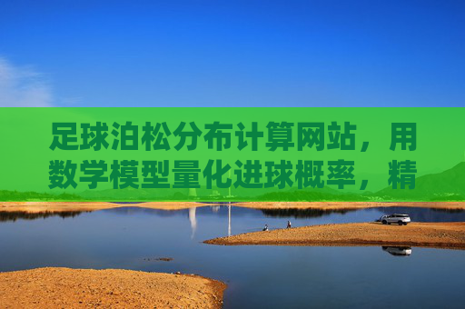 足球泊松分布计算网站,用数学模型量化进球概率,精准预测赛事走势,足球泊松分布计算网站,用数学模型量化进球概率,精准预测赛事走势