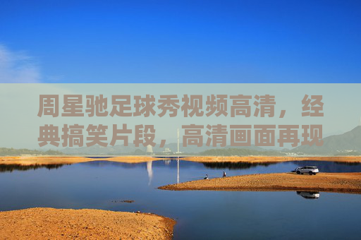 周星驰足球秀视频高清,经典搞笑片段,高清画面再现幽默与足球的完美碰撞