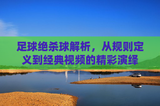 足球绝杀球解析,从规则定义到经典视频的精彩演绎