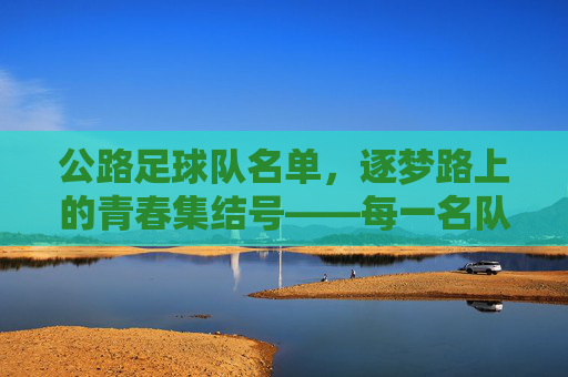 公路足球队名单,逐梦路上的青春集结号——每一名队员都是故事的开篇,公路足球队名单,逐梦路上的青春集结号——每一名队员都是故事的开篇