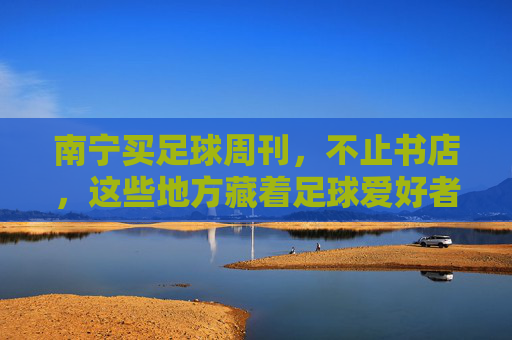 南宁买足球周刊,不止书店,这些地方藏着足球爱好者的精神食粮